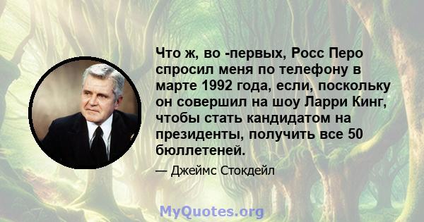 Что ж, во -первых, Росс Перо спросил меня по телефону в марте 1992 года, если, поскольку он совершил на шоу Ларри Кинг, чтобы стать кандидатом на президенты, получить все 50 бюллетеней.