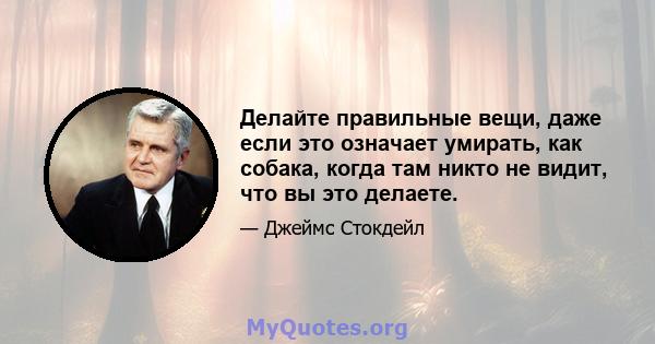 Делайте правильные вещи, даже если это означает умирать, как собака, когда там никто не видит, что вы это делаете.