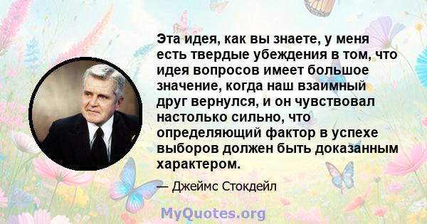 Эта идея, как вы знаете, у меня есть твердые убеждения в том, что идея вопросов имеет большое значение, когда наш взаимный друг вернулся, и он чувствовал настолько сильно, что определяющий фактор в успехе выборов должен 