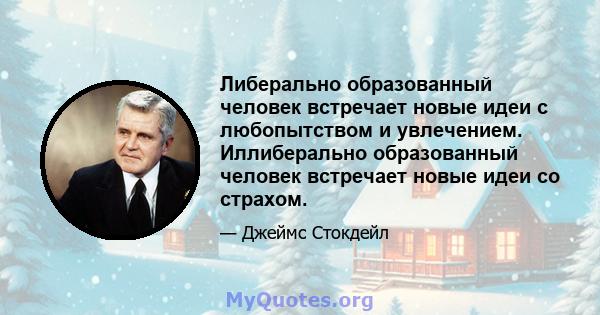 Либерально образованный человек встречает новые идеи с любопытством и увлечением. Иллиберально образованный человек встречает новые идеи со страхом.