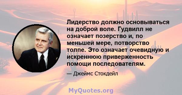 Лидерство должно основываться на доброй воле. Гудвилл не означает позерство и, по меньшей мере, потворство толпе. Это означает очевидную и искреннюю приверженность помощи последователям.