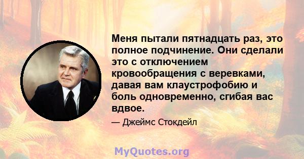 Меня пытали пятнадцать раз, это полное подчинение. Они сделали это с отключением кровообращения с веревками, давая вам клаустрофобию и боль одновременно, сгибая вас вдвое.