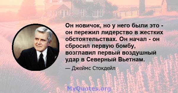 Он новичок, но у него были это - он пережил лидерство в жестких обстоятельствах. Он начал - он сбросил первую бомбу, возглавил первый воздушный удар в Северный Вьетнам.