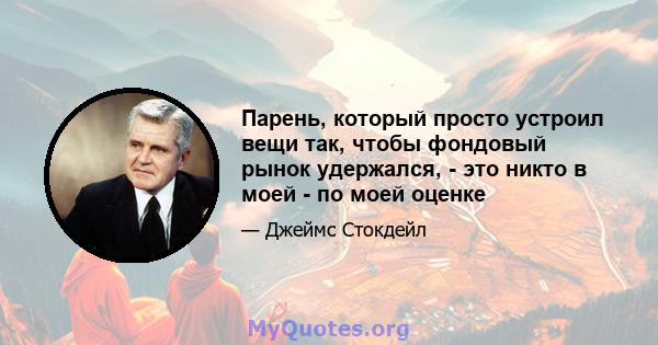 Парень, который просто устроил вещи так, чтобы фондовый рынок удержался, - это никто в моей - по моей оценке