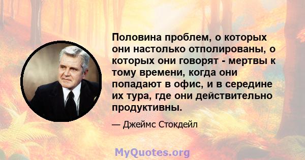 Половина проблем, о которых они настолько отполированы, о которых они говорят - мертвы к тому времени, когда они попадают в офис, и в середине их тура, где они действительно продуктивны.