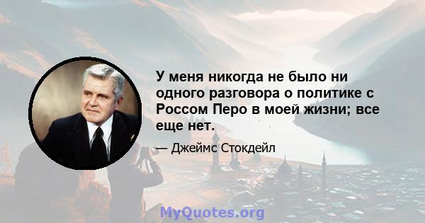 У меня никогда не было ни одного разговора о политике с Россом Перо в моей жизни; все еще нет.