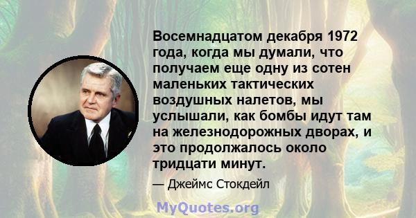 Восемнадцатом декабря 1972 года, когда мы думали, что получаем еще одну из сотен маленьких тактических воздушных налетов, мы услышали, как бомбы идут там на железнодорожных дворах, и это продолжалось около тридцати