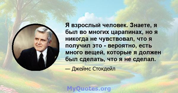 Я взрослый человек. Знаете, я был во многих царапинах, но я никогда не чувствовал, что я получил это - вероятно, есть много вещей, которые я должен был сделать, что я не сделал.