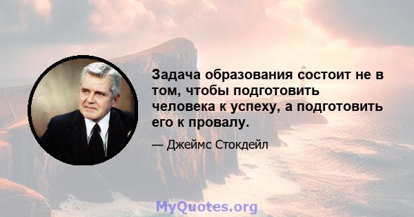 Задача образования состоит не в том, чтобы подготовить человека к успеху, а подготовить его к провалу.