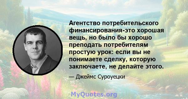 Агентство потребительского финансирования-это хорошая вещь, но было бы хорошо преподать потребителям простую урок: если вы не понимаете сделку, которую заключаете, не делайте этого.