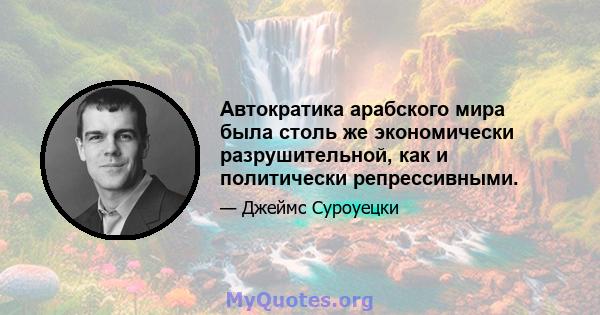 Автократика арабского мира была столь же экономически разрушительной, как и политически репрессивными.