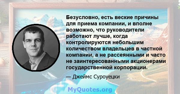 Безусловно, есть веские причины для приема компании, и вполне возможно, что руководители работают лучше, когда контролируются небольшим количеством владельцев в частной компании, а не рассеянными и часто не