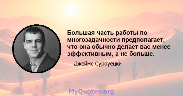 Большая часть работы по многозадачности предполагает, что она обычно делает вас менее эффективным, а не больше.