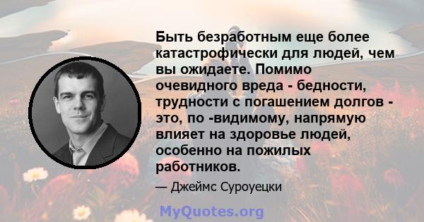 Быть безработным еще более катастрофически для людей, чем вы ожидаете. Помимо очевидного вреда - бедности, трудности с погашением долгов - это, по -видимому, напрямую влияет на здоровье людей, особенно на пожилых