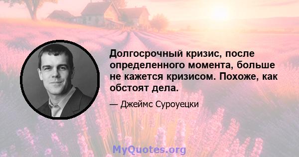 Долгосрочный кризис, после определенного момента, больше не кажется кризисом. Похоже, как обстоят дела.