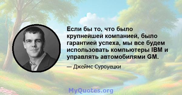 Если бы то, что было крупнейшей компанией, было гарантией успеха, мы все будем использовать компьютеры IBM и управлять автомобилями GM.