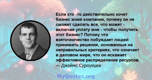 Если кто -то действительно хочет бизнес моей компании, почему он не сможет сделать все, что может - включая уплату мне - чтобы получить этот бизнес? Потому что взяточничество побуждает людей принимать решения,