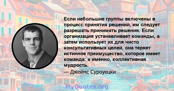 Если небольшие группы включены в процесс принятия решений, им следует разрешать принимать решения. Если организация устанавливает команды, а затем использует их для чисто консультативных целей, она теряет истинное