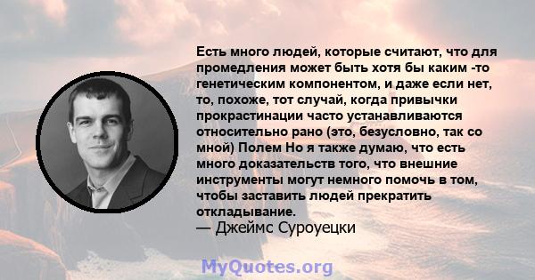 Есть много людей, которые считают, что для промедления может быть хотя бы каким -то генетическим компонентом, и даже если нет, то, похоже, тот случай, когда привычки прокрастинации часто устанавливаются относительно