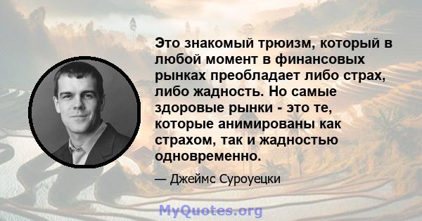 Это знакомый трюизм, который в любой момент в финансовых рынках преобладает либо страх, либо жадность. Но самые здоровые рынки - это те, которые анимированы как страхом, так и жадностью одновременно.