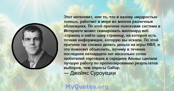 Этот интеллект, или то, что я назову «мудростью толпы», работает в мире во многих различных облигациях. По этой причине поисковая система в Интернете может сканировать миллиард веб -страниц и найти одну страницу, на