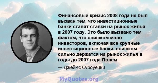 Финансовый кризис 2008 года не был вызван тем, что инвестиционные банки ставят ставки на рынок жилья в 2007 году. Это было вызвано тем фактом, что слишком мало инвесторов, включая все крупные инвестиционные банки,