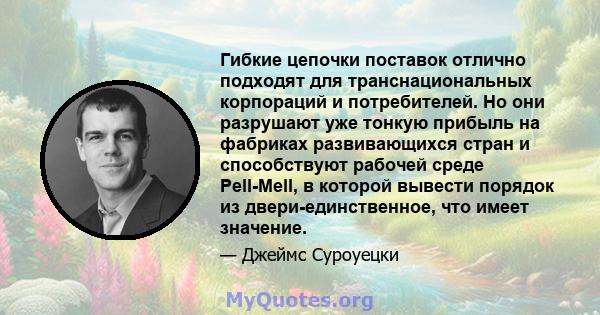 Гибкие цепочки поставок отлично подходят для транснациональных корпораций и потребителей. Но они разрушают уже тонкую прибыль на фабриках развивающихся стран и способствуют рабочей среде Pell-Mell, в которой вывести