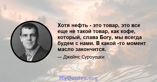 Хотя нефть - это товар, это все еще не такой товар, как кофе, который, слава Богу, мы всегда будем с нами. В какой -то момент масло закончится.