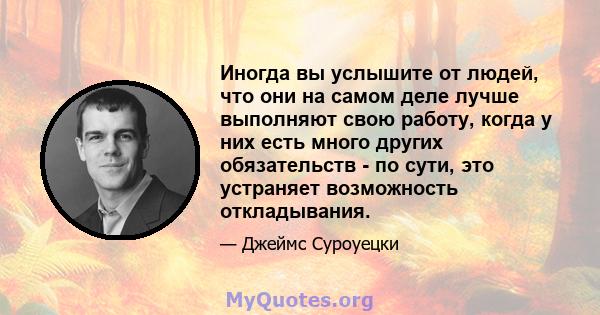 Иногда вы услышите от людей, что они на самом деле лучше выполняют свою работу, когда у них есть много других обязательств - по сути, это устраняет возможность откладывания.