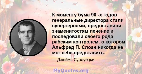 К моменту бума 90 -х годов генеральные директора стали супергероями, предоставили знаменитостям лечение и последовали своего рода рабским контролем, о котором Альфред П. Слоан никогда не мог себе представить.