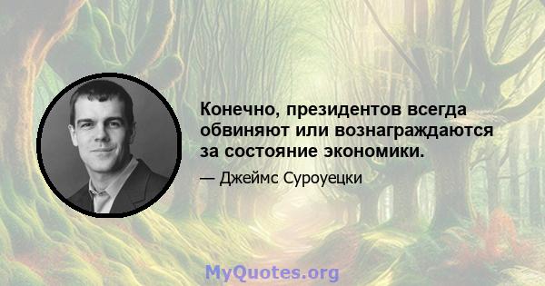 Конечно, президентов всегда обвиняют или вознаграждаются за состояние экономики.