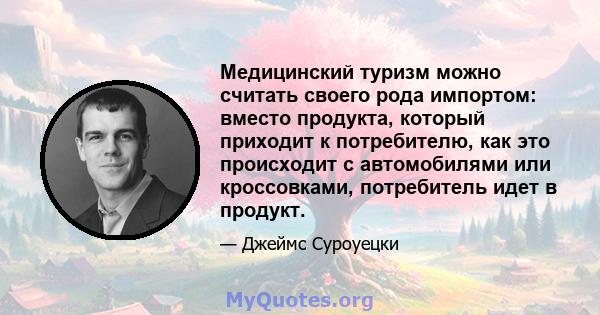 Медицинский туризм можно считать своего рода импортом: вместо продукта, который приходит к потребителю, как это происходит с автомобилями или кроссовками, потребитель идет в продукт.