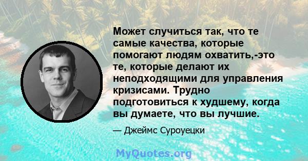 Может случиться так, что те самые качества, которые помогают людям охватить,-это те, которые делают их неподходящими для управления кризисами. Трудно подготовиться к худшему, когда вы думаете, что вы лучшие.