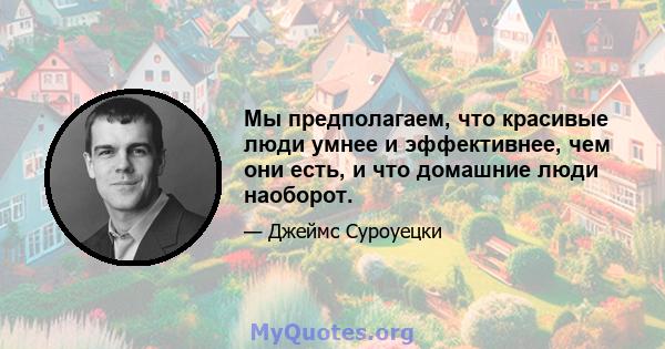 Мы предполагаем, что красивые люди умнее и эффективнее, чем они есть, и что домашние люди наоборот.