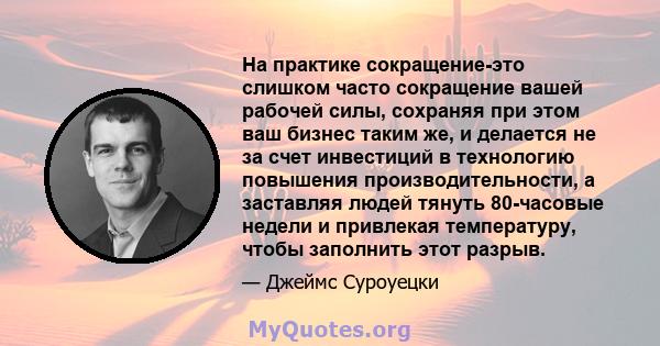 На практике сокращение-это слишком часто сокращение вашей рабочей силы, сохраняя при этом ваш бизнес таким же, и делается не за счет инвестиций в технологию повышения производительности, а заставляя людей тянуть