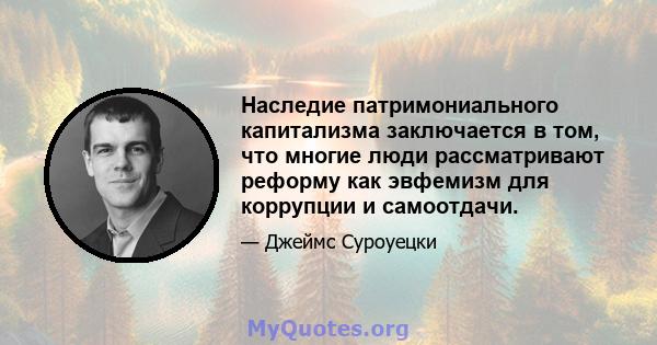 Наследие патримониального капитализма заключается в том, что многие люди рассматривают реформу как эвфемизм для коррупции и самоотдачи.