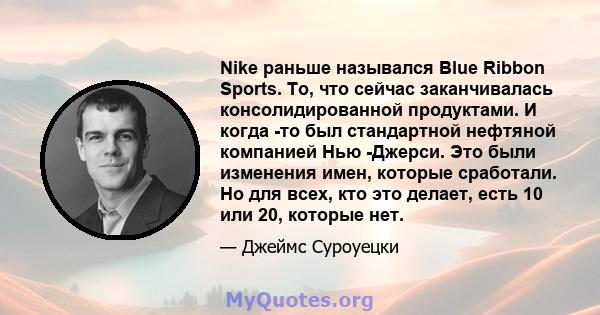 Nike раньше назывался Blue Ribbon Sports. То, что сейчас заканчивалась консолидированной продуктами. И когда -то был стандартной нефтяной компанией Нью -Джерси. Это были изменения имен, которые сработали. Но для всех,