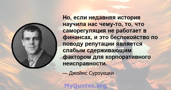 Но, если недавняя история научила нас чему-то, то, что саморегуляция не работает в финансах, и это беспокойство по поводу репутации является слабым сдерживающим фактором для корпоративного неисправности.