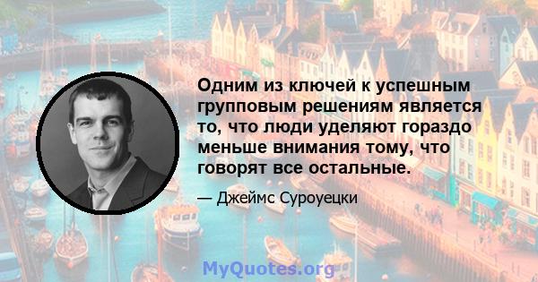 Одним из ключей к успешным групповым решениям является то, что люди уделяют гораздо меньше внимания тому, что говорят все остальные.