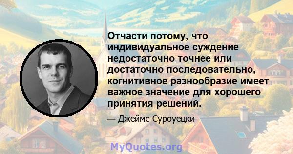 Отчасти потому, что индивидуальное суждение недостаточно точнее или достаточно последовательно, когнитивное разнообразие имеет важное значение для хорошего принятия решений.