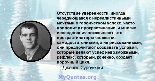 Отсутствие уверенности, иногда чередующаяся с нереалистичными мечтами о героическом успехе, часто приводит к прокрастинации, и многие исследования показывают, что прокрастинаторы являются самодостаточными, а не