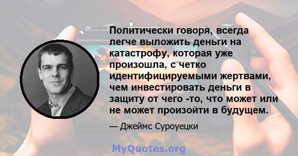 Политически говоря, всегда легче выложить деньги на катастрофу, которая уже произошла, с четко идентифицируемыми жертвами, чем инвестировать деньги в защиту от чего -то, что может или не может произойти в будущем.