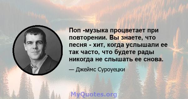 Поп -музыка процветает при повторении. Вы знаете, что песня - хит, когда услышали ее так часто, что будете рады никогда не слышать ее снова.