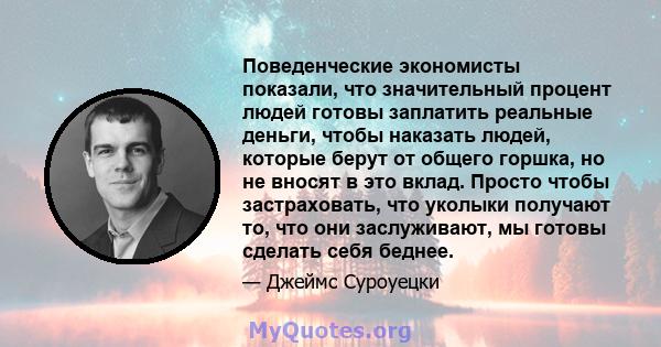 Поведенческие экономисты показали, что значительный процент людей готовы заплатить реальные деньги, чтобы наказать людей, которые берут от общего горшка, но не вносят в это вклад. Просто чтобы застраховать, что уколыки