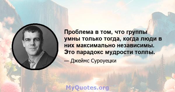 Проблема в том, что группы умны только тогда, когда люди в них максимально независимы. Это парадокс мудрости толпы.