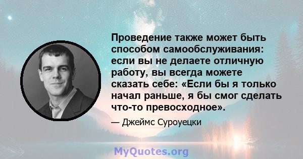 Проведение также может быть способом самообслуживания: если вы не делаете отличную работу, вы всегда можете сказать себе: «Если бы я только начал раньше, я бы смог сделать что-то превосходное».