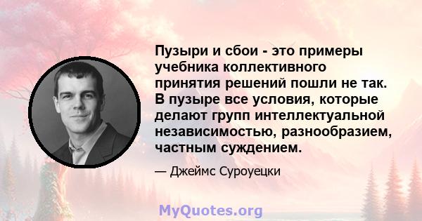 Пузыри и сбои - это примеры учебника коллективного принятия решений пошли не так. В пузыре все условия, которые делают групп интеллектуальной независимостью, разнообразием, частным суждением.