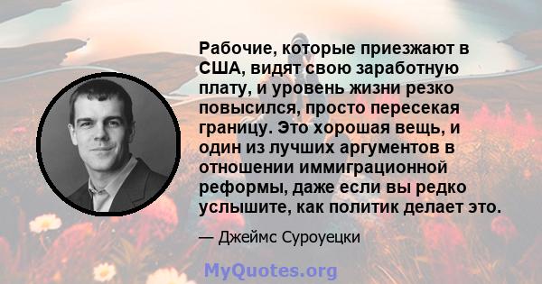 Рабочие, которые приезжают в США, видят свою заработную плату, и уровень жизни резко повысился, просто пересекая границу. Это хорошая вещь, и один из лучших аргументов в отношении иммиграционной реформы, даже если вы