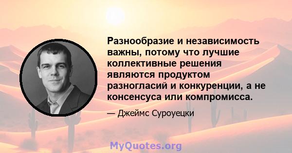 Разнообразие и независимость важны, потому что лучшие коллективные решения являются продуктом разногласий и конкуренции, а не консенсуса или компромисса.