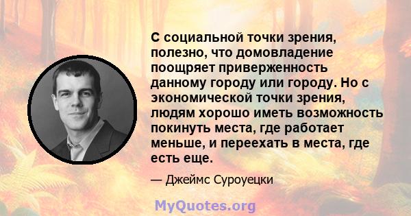 С социальной точки зрения, полезно, что домовладение поощряет приверженность данному городу или городу. Но с экономической точки зрения, людям хорошо иметь возможность покинуть места, где работает меньше, и переехать в